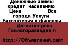 Денежные займы (кредит) населению › Цена ­ 1 500 000 - Все города Услуги » Бухгалтерия и финансы   . Дагестан респ.,Геологоразведка п.